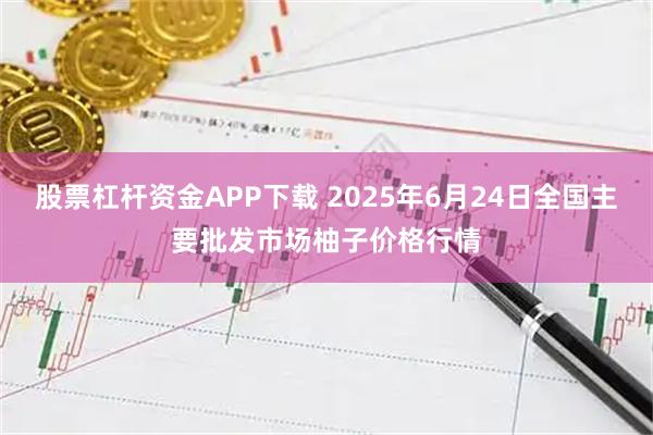 股票杠杆资金APP下载 2025年6月24日全国主要批发市场柚子价格行情