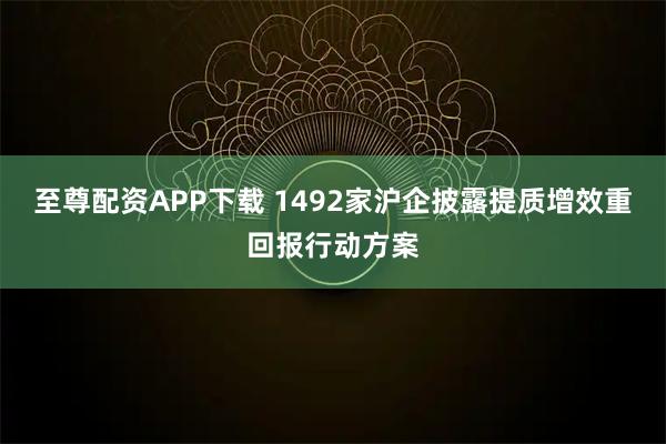 至尊配资APP下载 1492家沪企披露提质增效重回报行动方案