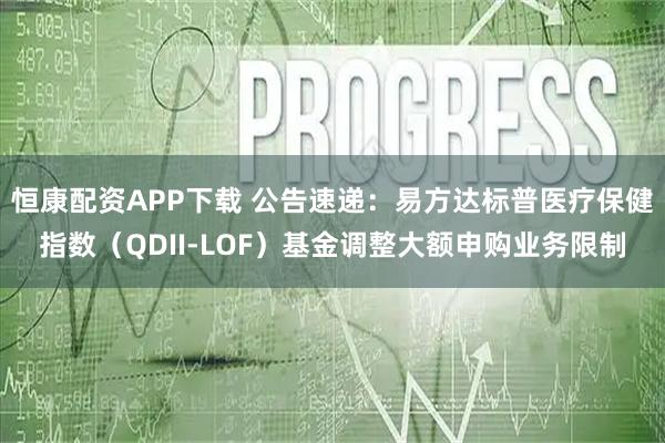 恒康配资APP下载 公告速递：易方达标普医疗保健指数（QDII-LOF）基金调整大额申购业务限制