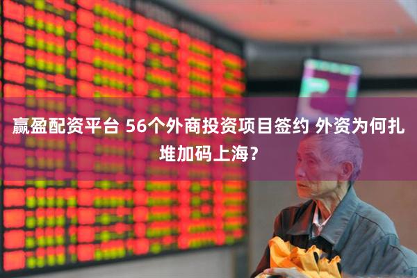 赢盈配资平台 56个外商投资项目签约 外资为何扎堆加码上海？