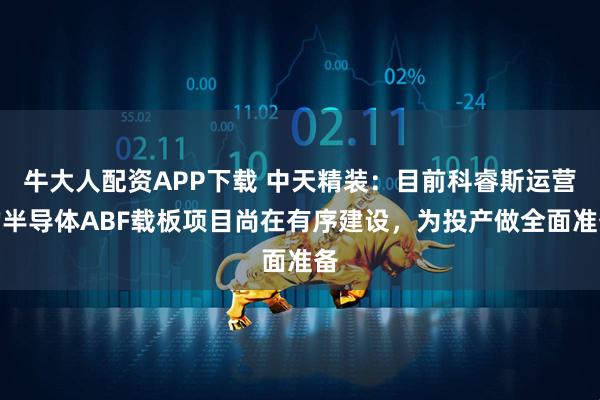牛大人配资APP下载 中天精装：目前科睿斯运营的半导体ABF载板项目尚在有序建设，为投产做全面准备