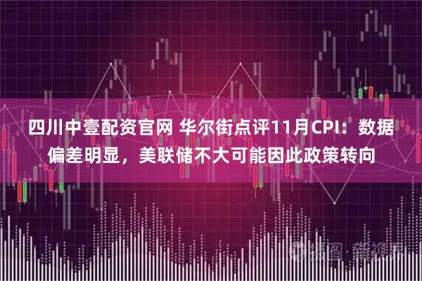 四川中壹配资官网 华尔街点评11月CPI：数据偏差明显，美联储不大可能因此政策转向