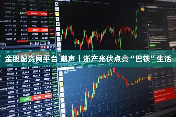 金股配资网平台 潮声丨浙产光伏点亮“巴铁”生活