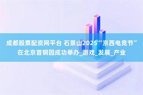 成都股票配资网平台 石景山2025“京西电竞节”在北京首钢园成功举办_游戏_发展_产业