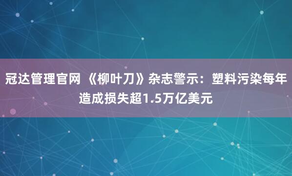 冠达管理官网 《柳叶刀》杂志警示：塑料污染每年造成损失超1.5万亿美元