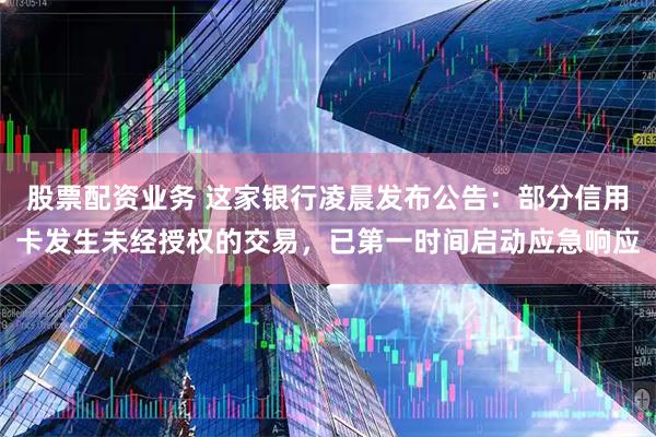 股票配资业务 这家银行凌晨发布公告：部分信用卡发生未经授权的交易，已第一时间启动应急响应