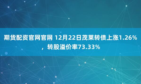 期货配资官网官网 12月22日茂莱转债上涨1.26%，转股溢价率73.33%