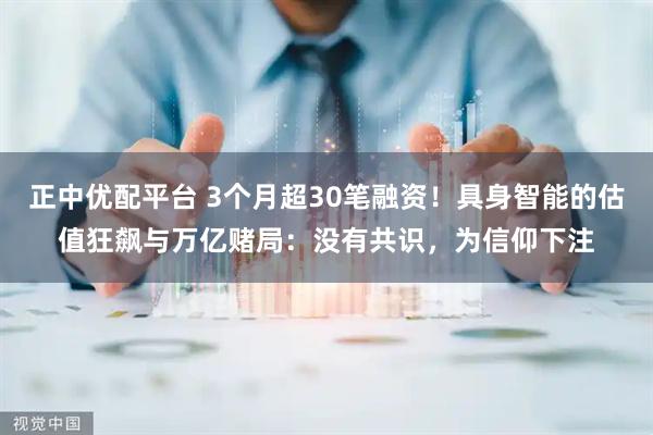 正中优配平台 3个月超30笔融资！具身智能的估值狂飙与万亿赌局：没有共识，为信仰下注