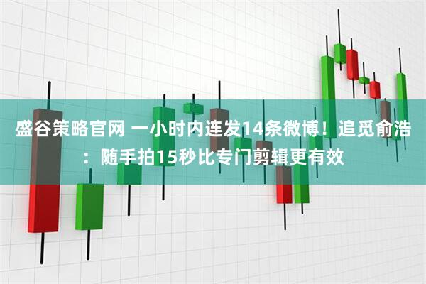 盛谷策略官网 一小时内连发14条微博！追觅俞浩：随手拍15秒比专门剪辑更有效