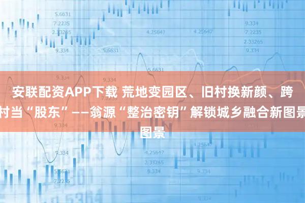 安联配资APP下载 荒地变园区、旧村换新颜、跨村当“股东”——翁源“整治密钥”解锁城乡融合新图景