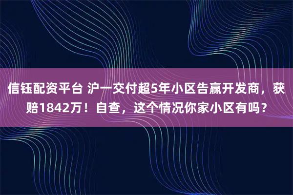 信钰配资平台 沪一交付超5年小区告赢开发商，获赔1842万！自查，这个情况你家小区有吗？